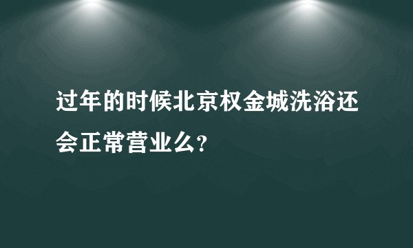 过年的时候北京权金城洗浴还会正常营业么？