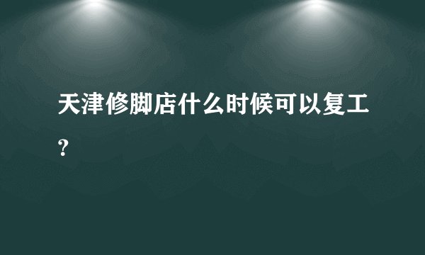天津修脚店什么时候可以复工？