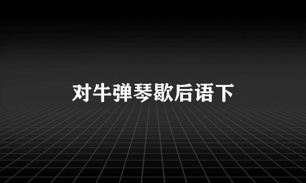 对牛弹琴歇后语下