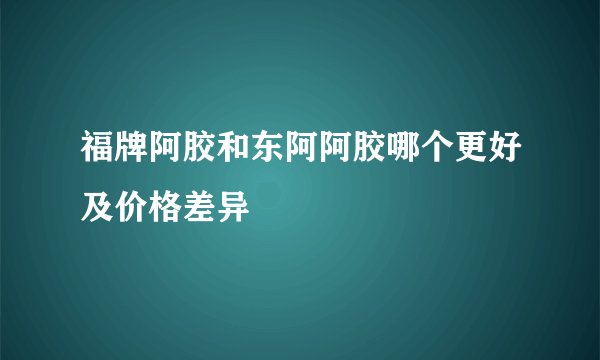 福牌阿胶和东阿阿胶哪个更好及价格差异