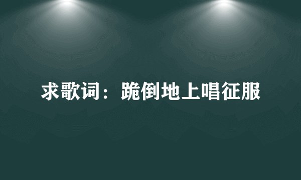 求歌词：跪倒地上唱征服