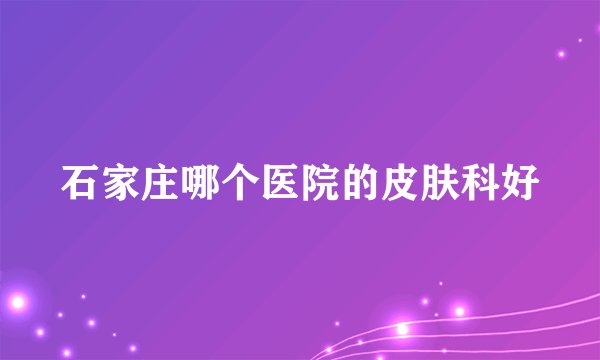 石家庄哪个医院的皮肤科好