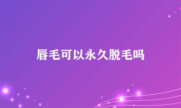 唇毛可以永久脱毛吗
