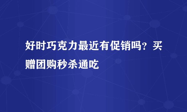 好时巧克力最近有促销吗？买赠团购秒杀通吃