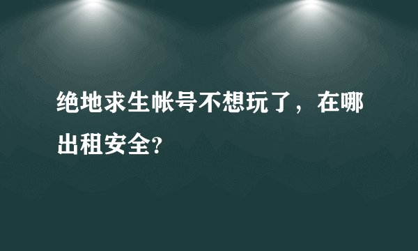 绝地求生帐号不想玩了,在哪出租安全?