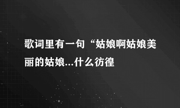歌词里有一句“姑娘啊姑娘美丽的姑娘...什么彷徨