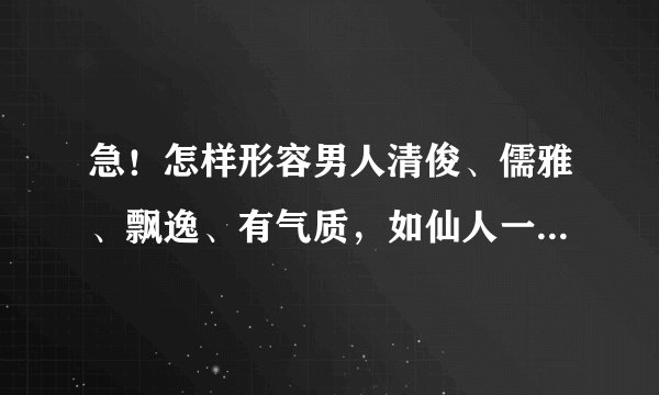急!怎样形容男人清俊、儒雅、飘逸、有气质,如仙人一般!给人感觉要淡淡的,但是容貌要绝佳?