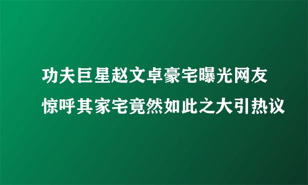 功夫巨星赵文卓豪宅曝光网友惊呼其家宅竟然如此之大引热议