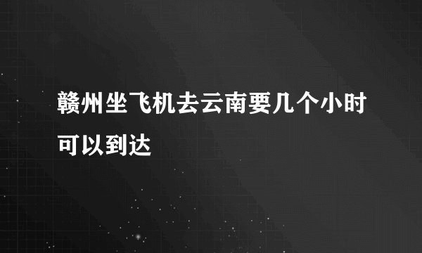赣州坐飞机去云南要几个小时可以到达
