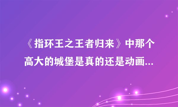 《指环王之王者归来》中那个高大的城堡是真的还是动画制作的?