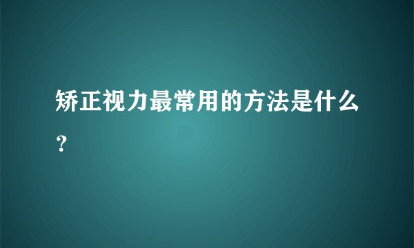 矫正视力最常用的方法是什么？