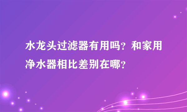 水龙头过滤器有用吗?和家用净水器相比差别在哪?