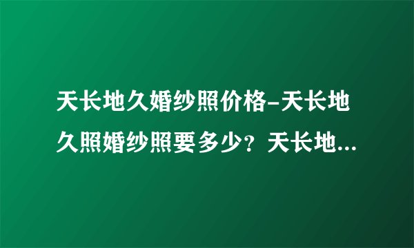 天长地久婚纱照价格-天长地久照婚纱照要多少？天长地久照婚纱照要？