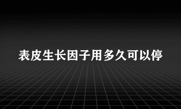 表皮生长因子用多久可以停
