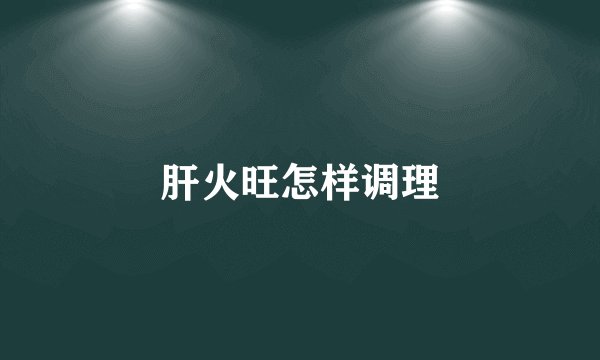 肝火旺怎样调理