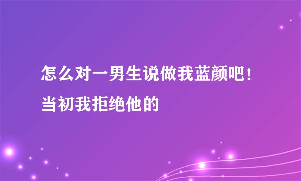 怎么对一男生说做我蓝颜吧！当初我拒绝他的