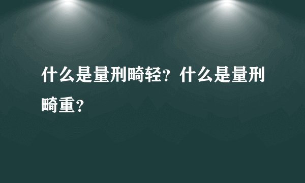什么是量刑畸轻？什么是量刑畸重？