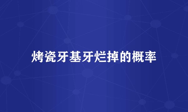 烤瓷牙基牙烂掉的概率
