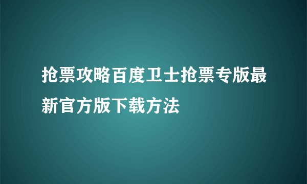 抢票攻略百度卫士抢票专版最新官方版下载方法