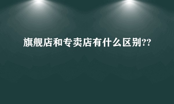旗舰店和专卖店有什么区别??