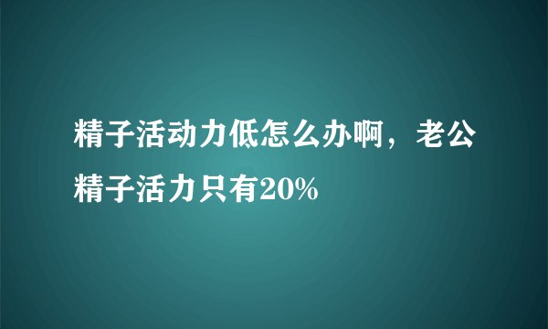 精子活动力低怎么办啊，老公精子活力只有20%
