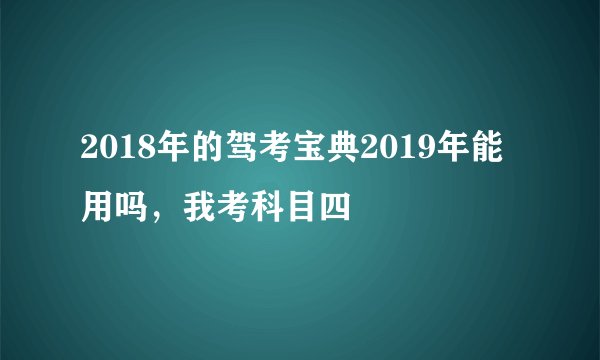 2018年的驾考宝典2019年能用吗，我考科目四