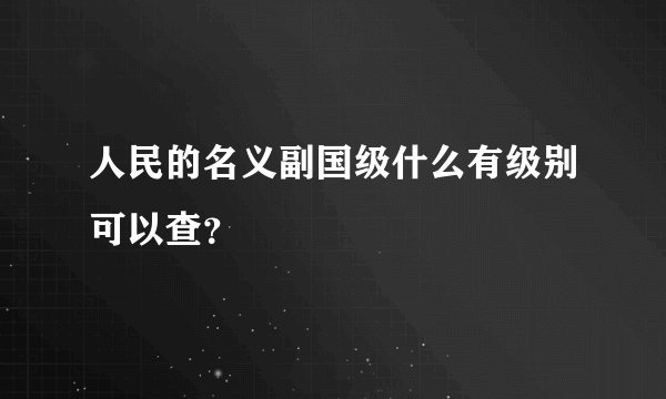 人民的名义副国级什么有级别可以查？