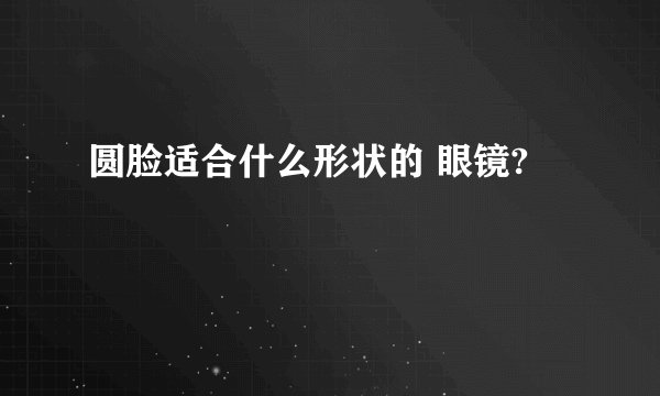 圆脸适合什么形状的 眼镜?