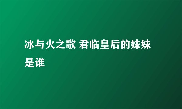 冰与火之歌 君临皇后的妹妹是谁