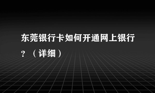 东莞银行卡如何开通网上银行？（详细）