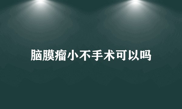 脑膜瘤小不手术可以吗