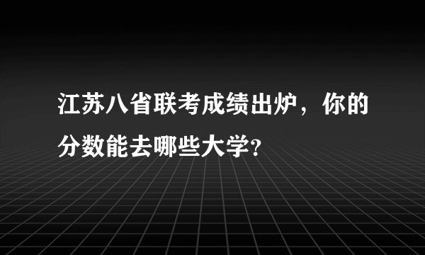 江苏八省联考成绩出炉，你的分数能去哪些大学？