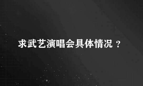 求武艺演唱会具体情况 ？