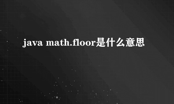 java math.floor是什么意思