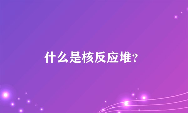 什么是核反应堆？
