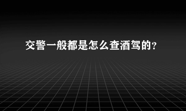 交警一般都是怎么查酒驾的？