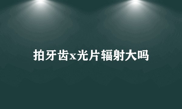 拍牙齿x光片辐射大吗