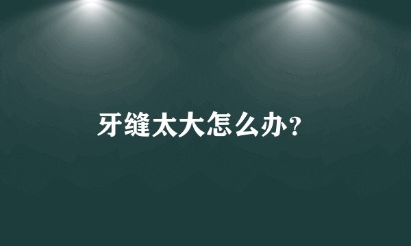 牙缝太大怎么办？