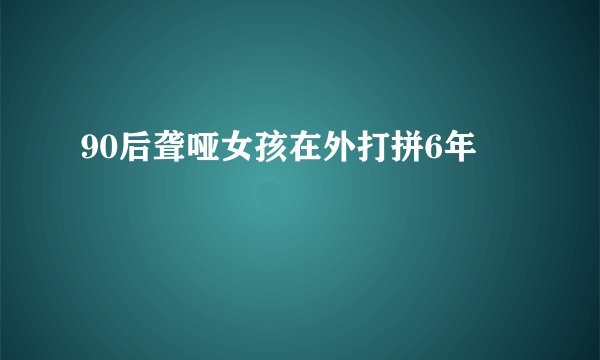 90后聋哑女孩在外打拼6年