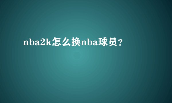 nba2k怎么换nba球员？