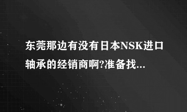 东莞那边有没有日本NSK进口轴承的经销商啊?准备找几个马达轴承？