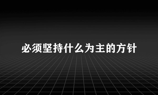 必须坚持什么为主的方针
