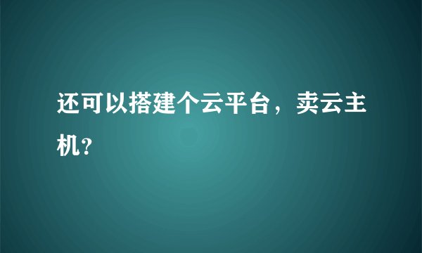 还可以搭建个云平台，卖云主机？
