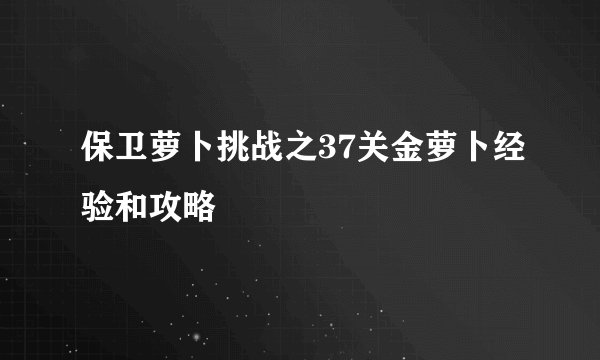 保卫萝卜挑战之37关金萝卜经验和攻略