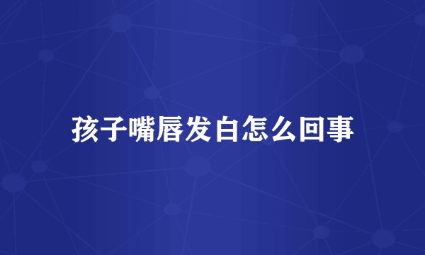 孩子嘴唇发白怎么回事