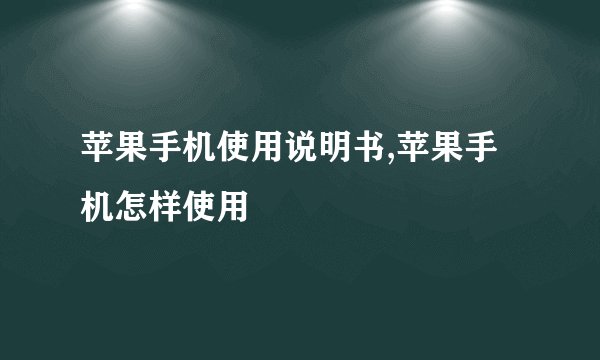 苹果手机使用说明书,苹果手机怎样使用
