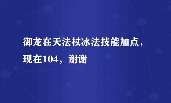 御龙在天法杖冰法技能加点，现在104，谢谢
