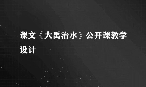 课文《大禹治水》公开课教学设计