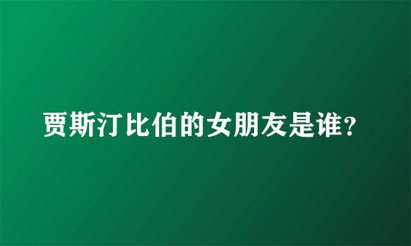 贾斯汀比伯的女朋友是谁？