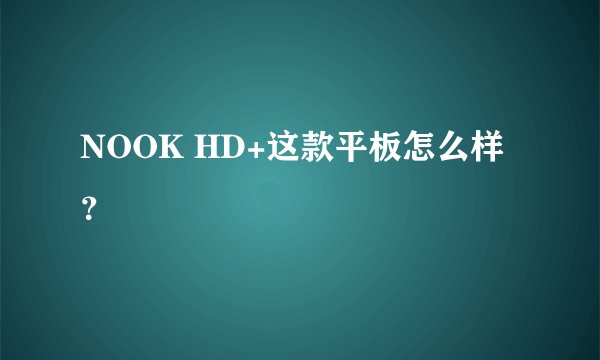 NOOK HD+这款平板怎么样?
